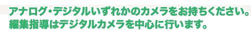 アナログ・デジタルいずれかのカメラをお持ちください。編集指導はデジタルカメラを中心に行います。